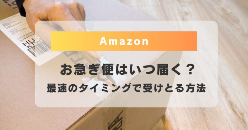Amazonお急ぎ便はいつ届く？最速のタイミングで受けとる方法